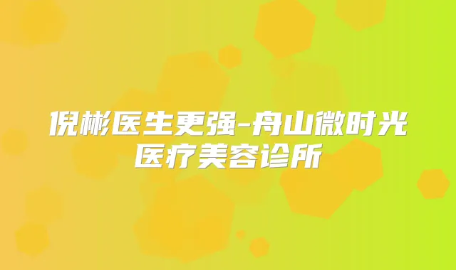 倪彬医生更强-舟山微时光医疗美容诊所