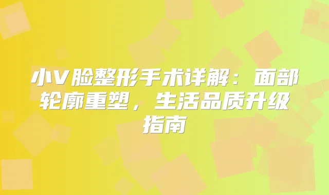 小V脸整形手术详解：面部轮廓重塑，生活品质升级指南