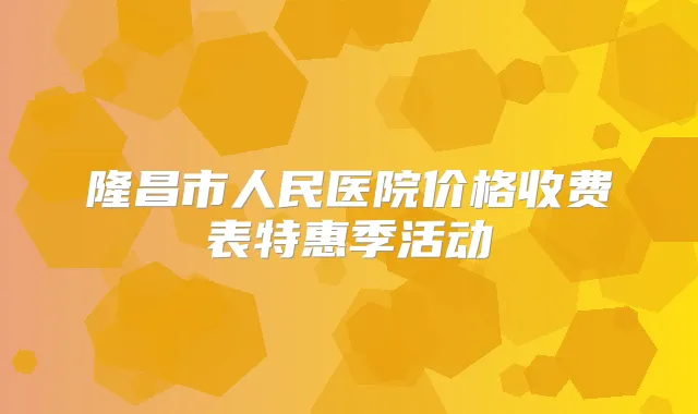 隆昌市人民医院价格收费表特惠季活动