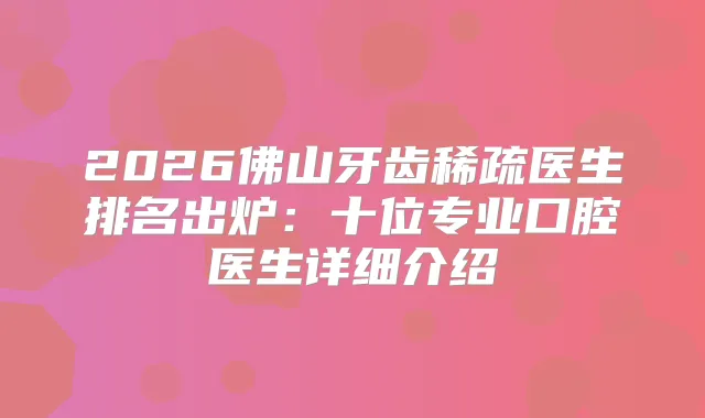 2026佛山牙齿稀疏医生排名出炉：十位专业口腔医生详细介绍