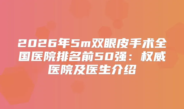 2026年5m双眼皮手术全国医院排名前50强:医院及医生介绍