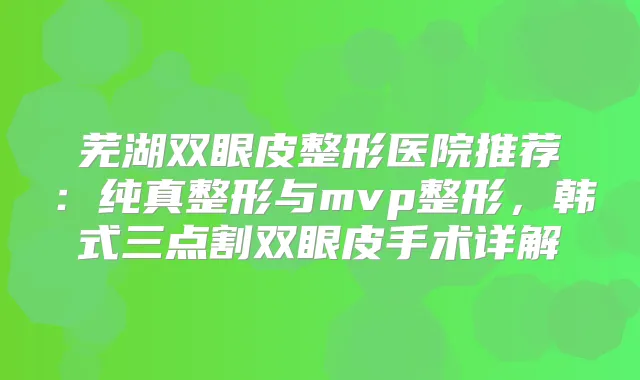 芜湖双眼皮整形医院推荐：纯真整形与mvp整形，韩式三点割双眼皮手术详解
