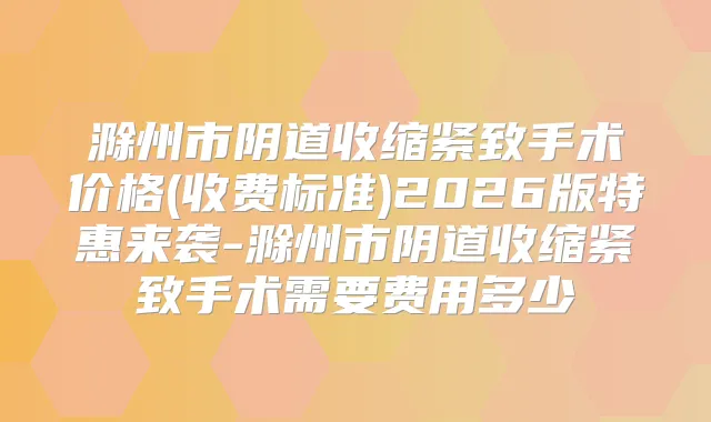 滁州市阴道收缩紧致手术价格(收费标准)2026版特惠来袭-滁州市阴道收缩紧致手术需要费用多少