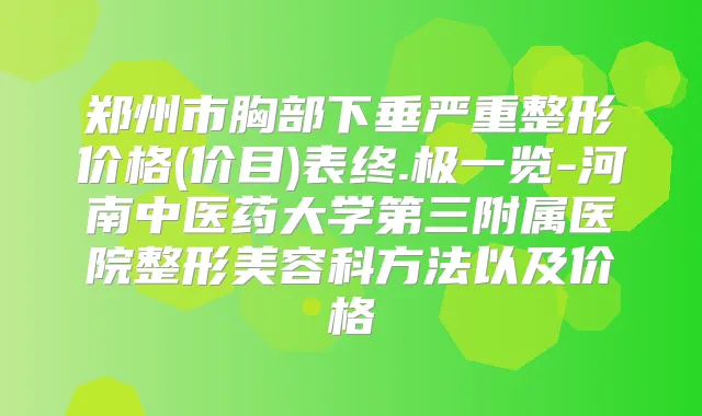 郑州市胸部下垂严重整形价格(价目)表终.极一览-河南中医药大学第三附属医院整形美容科方法以及价格