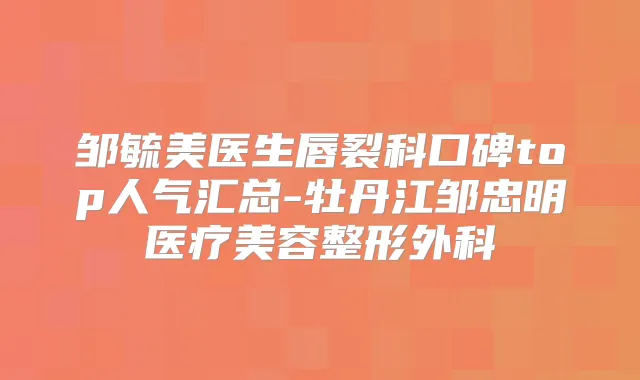 邹毓美医生唇裂科口碑top人气汇总-牡丹江邹忠明医疗美容整形外科