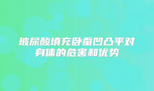玻尿酸填充卧蚕凹凸平对身体的危害和优势