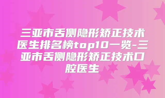 三亚市舌侧隐形矫正技术医生排名榜top10一览-三亚市舌侧隐形矫正技术口腔医生