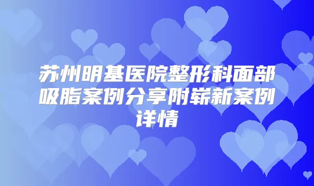 苏州明基医院整形科面部吸脂案例分享附崭新案例详情