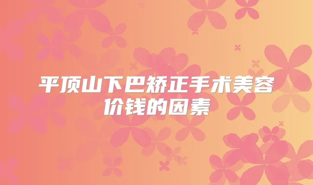 平顶山下巴矫正手术美容价钱的因素
