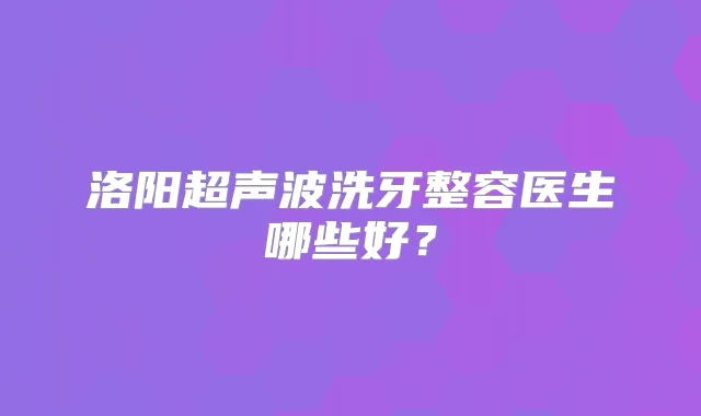 洛阳超声波洗牙整容医生哪些好?