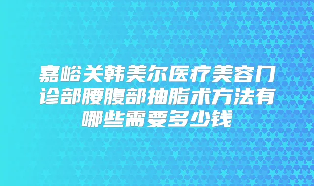 嘉峪关韩美尔医疗美容门诊部腰腹部抽脂术方法有哪些需要多少钱