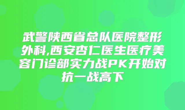 武警陕西省总队医院整形外科,西安杏仁医生医疗美容门诊部实力战PK开始对抗一战高下