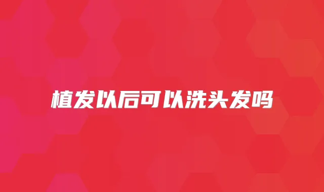 植发以后可以洗头发吗