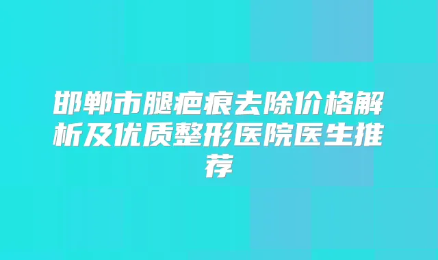 邯郸市腿疤痕去除价格解析及优质整形医院医生推荐