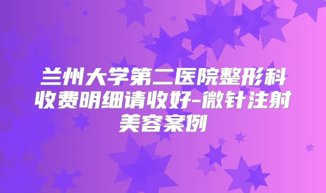 兰州大学第二医院整形科收费明细请收好-微针注射美容案例