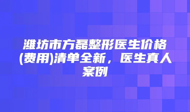 潍坊市方磊整形医生价格(费用)清单全新，医生真人案例