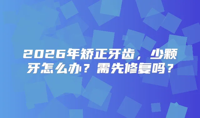 2026年矫正牙齿，少颗牙怎么办？需先修复吗？