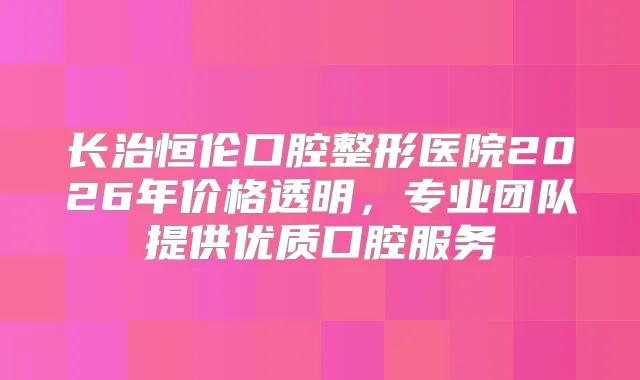 长治恒伦口腔整形医院2026年价格透明，专业团队提供优质口腔服务