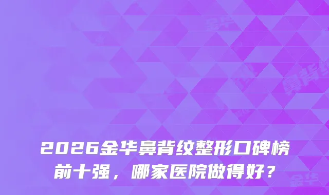 2026金华鼻背纹整形口碑榜前十强，哪家医院做得好？