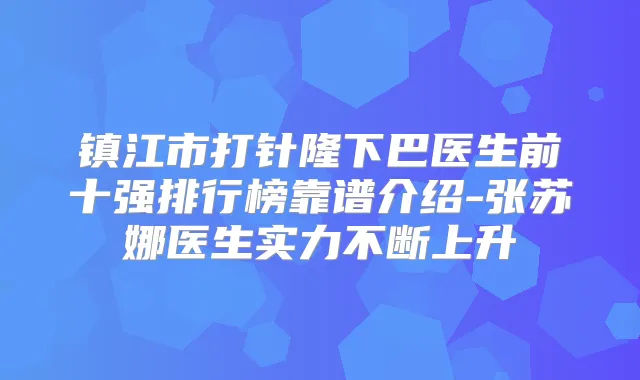 镇江市打针隆下巴医生前十强排行榜靠谱介绍-张苏娜医生实力不断上升
