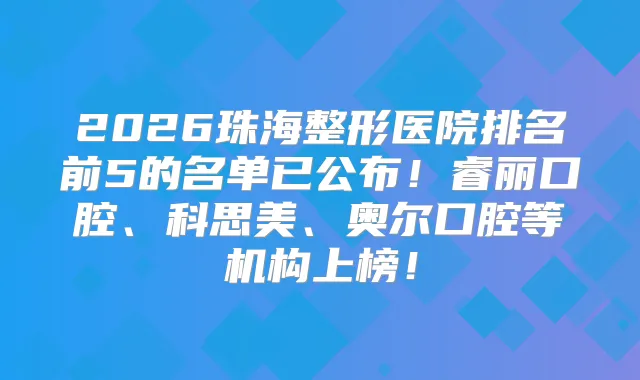 2026珠海整形医院排名前5的名单已公布！睿丽口腔、科思美、奥尔口腔等机构上榜！
