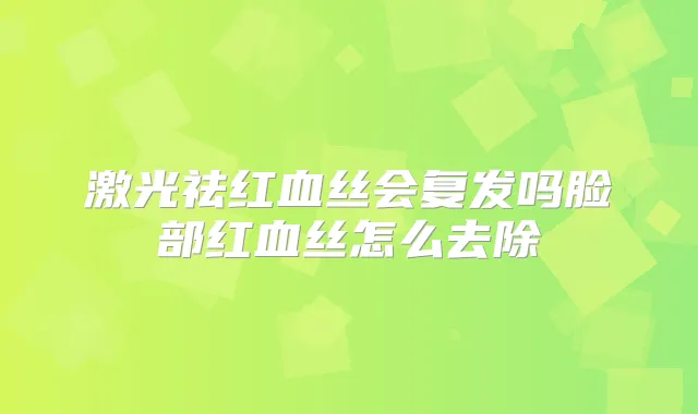激光祛红血丝会复发吗脸部红血丝怎么去除