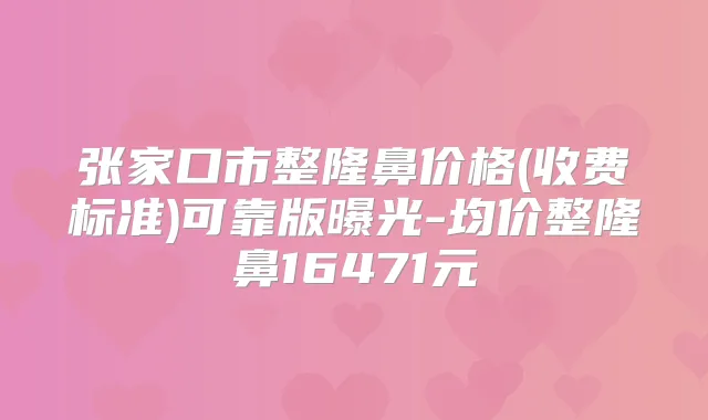 张家口市整隆鼻价格(收费标准)可靠版曝光-均价整隆鼻16471元