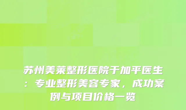 苏州美莱整形医院于加平医生：专业整形美容专家，成功案例与项目价格一览