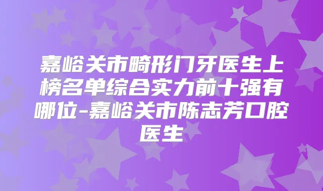 嘉峪关市畸形门牙医生上榜名单综合实力前十强有哪位-嘉峪关市陈志芳口腔医生