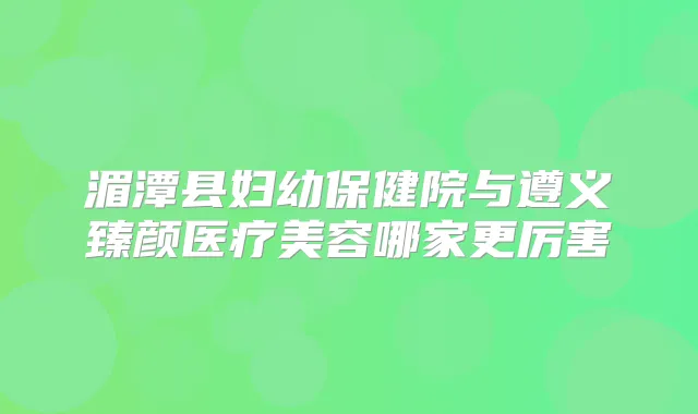 湄潭县妇幼保健院与遵义臻颜医疗美容哪家更厉害