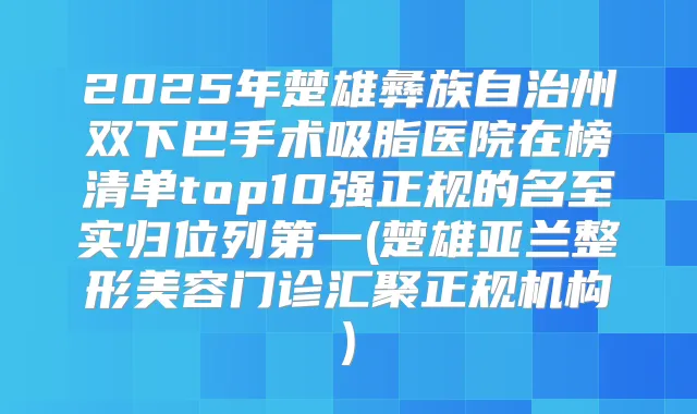 2025年楚雄彝族自治州双下巴手术吸脂医院在榜清单top10强正规的名至实归位列第一(楚雄亚兰整形美容门诊汇聚正规机构)