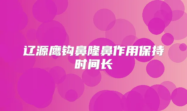 辽源鹰钩鼻隆鼻作用保持时间长