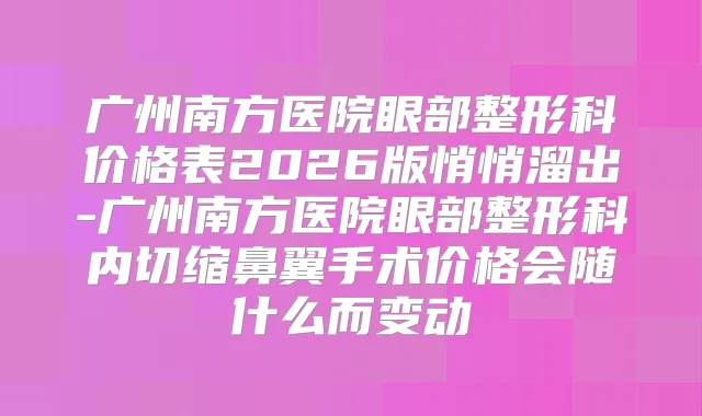 广州南方医院眼部整形科价格表2026版悄悄溜出-广州南方医院眼部整形科内切缩鼻翼手术价格会随什么而变动