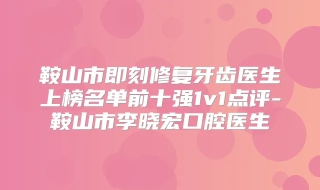 鞍山市修复牙齿医生上榜名单前十强1v1点评-鞍山市李晓宏口腔医生