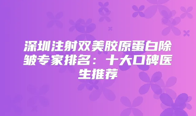 深圳注射双美胶原蛋白除皱专家排名:十大口碑医生推荐