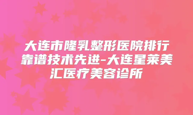 大连市隆乳整形医院排行靠谱技术先进-大连星莱美汇医疗美容诊所