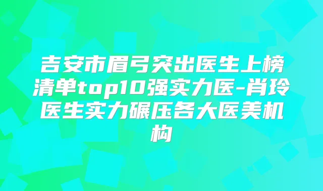 吉安市眉弓突出医生上榜清单top10强实力医-肖玲医生实力碾压各大医美机构