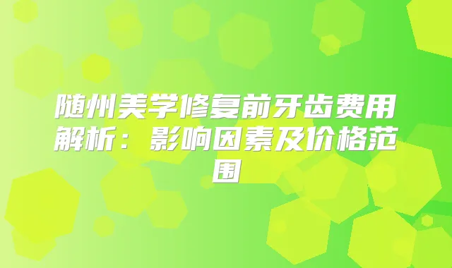 随州美学修复前牙齿费用解析：影响因素及价格范围