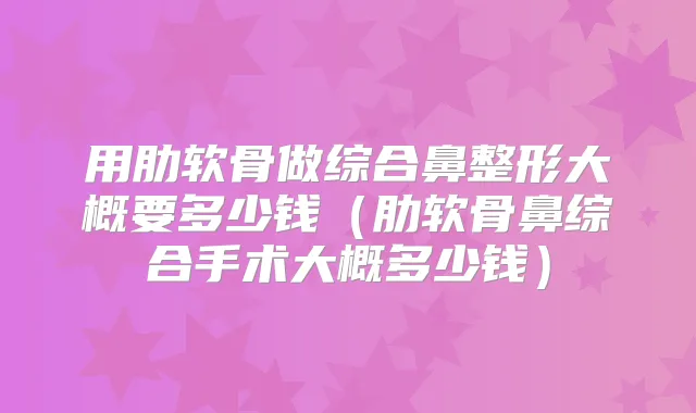 用肋软骨做综合鼻整形大概要多少钱（肋软骨鼻综合手术大概多少钱）
