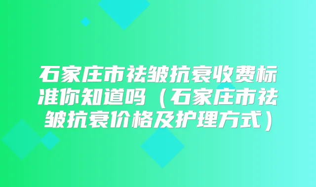 石家庄市祛皱抗衰收费标准你知道吗(石家庄市祛皱抗衰价格及护理方式)