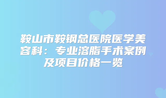 鞍山市鞍钢总医院医学美容科：专业溶脂手术案例及项目价格一览