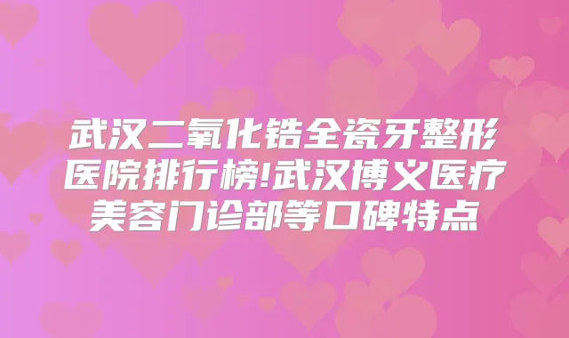 武汉二氧化锆全瓷牙整形医院排行榜!武汉博义医疗美容门诊部等口碑特点