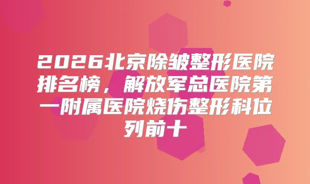 2026北京除皱整形医院排名榜,解放军总医院第一附属医院烧伤整形科位列前十