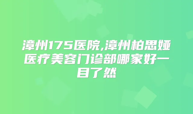 漳州175医院,漳州柏思娅医疗美容门诊部哪家好一目了然
