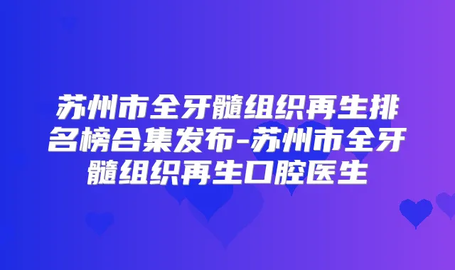 苏州市全牙髓组织再生排名榜合集发布-苏州市全牙髓组织再生口腔医生