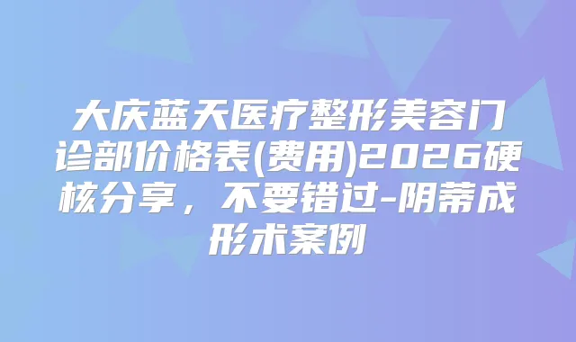 大庆蓝天医疗整形美容门诊部价格表(费用)2026硬核分享，不要错过-阴蒂成形术案例
