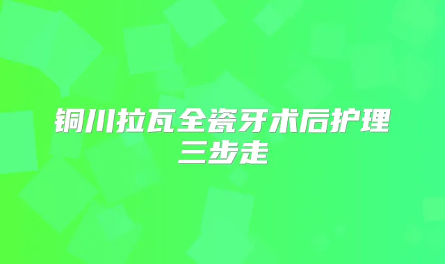 铜川拉瓦全瓷牙术后护理三步走