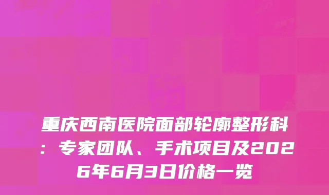重庆西南医院面部轮廓整形科：专家团队、手术项目及2026年6月3日价格一览