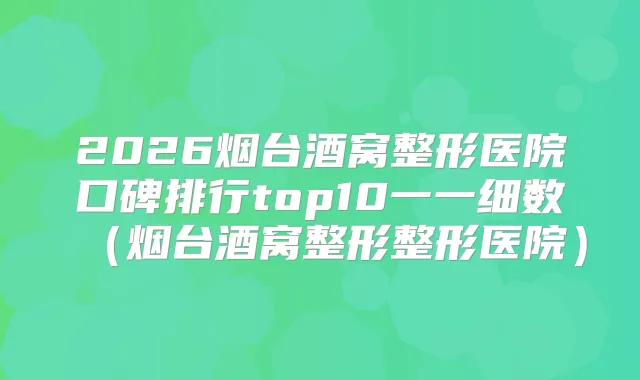 2026烟台酒窝整形医院口碑排行top10一一细数(烟台酒窝整形整形医院)