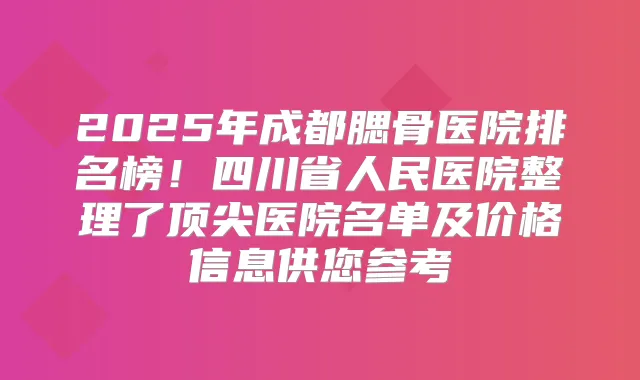2025年成都腮骨医院排名榜！四川省人民医院整理了医院名单及价格信息供您参考